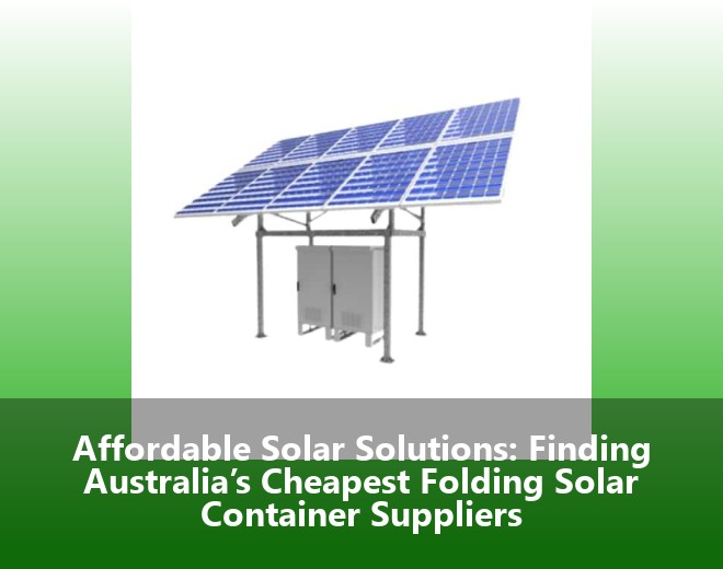 Affordable Solar Solutions: Finding Australia’s Cheapest Folding Solar Container Suppliers