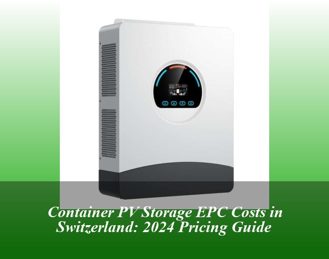 Container PV Storage EPC Costs in Switzerland: 2024 Pricing Guide