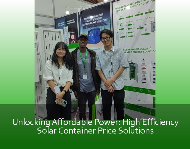 Unlocking Affordable Power: High Efficiency Solar Container Price Solutions