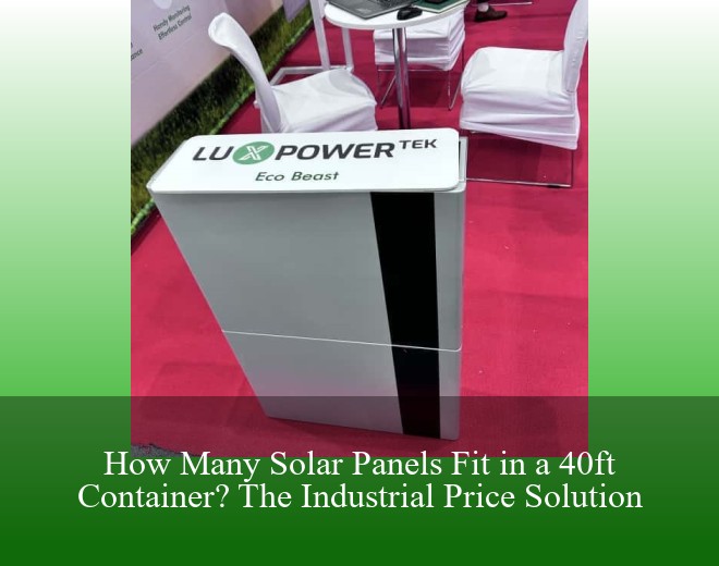 How Many Solar Panels Fit in a 40ft Container? The Industrial Price Solution