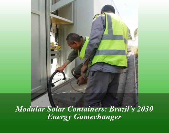 Modular Solar Containers: Brazil's 2030 Energy Gamechanger