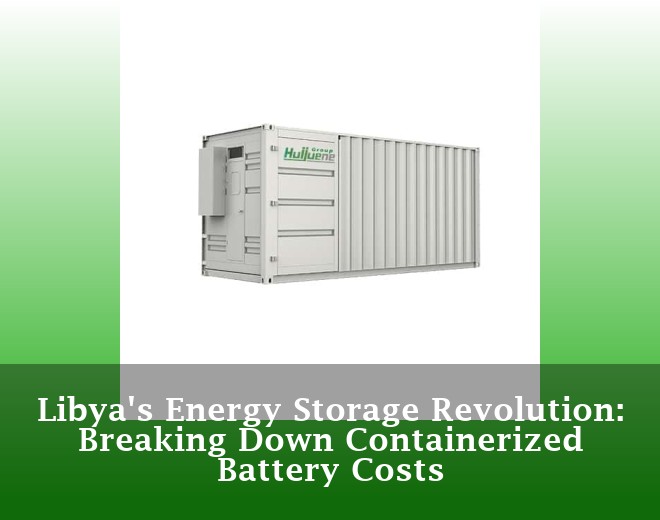 Libya's Energy Storage Revolution: Breaking Down Containerized Battery Costs